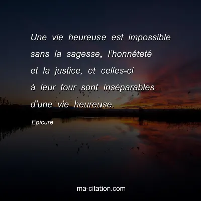 Epicure : Une vie heureuse est impossible sans la sagesse, l’honnêteté et la justice, et celles-ci à leur tour sont inséparables d’une vie heureuse.