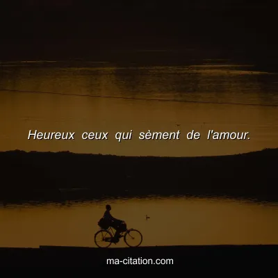 Heureux ceux qui sÃ¨ment de l'amour.