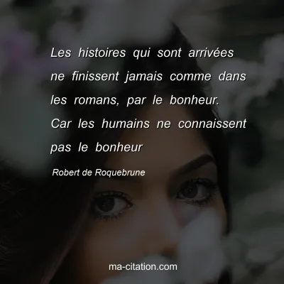 Robert de Roquebrune : Les histoires qui sont arrivées ne finissent jamais comme dans les romans, par le bonheur. Car les humains ne connaissent pas le bonheur