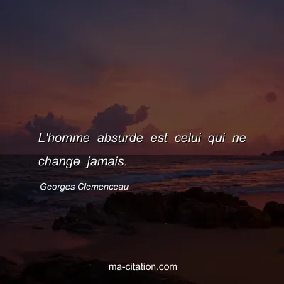 Georges Clemenceau : L'homme absurde est celui qui ne change jamais. 