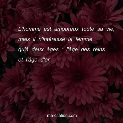 L'homme est amoureux toute sa vie, mais il n'intÃ©resse la femme qu'Ã  deux Ã¢ges : l'Ã¢ge des reins et l'Ã¢ge d'or.