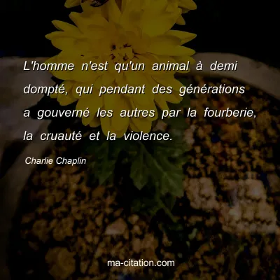 Charlie Chaplin : L'homme n'est qu'un animal Ã  demi domptÃ©, qui pendant des gÃ©nÃ©rations a gouvernÃ© les autres par la fourberie, la cruautÃ© et la violence.