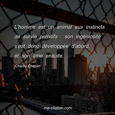 Charlie Chaplin : L'homme est un animal aux instincts de survie primitifs : son ingÃ©niositÃ© s'est donc dÃ©veloppÃ©e d'abord, et son Ã¢me ensuite.