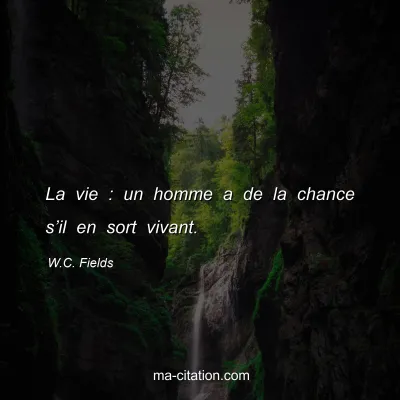 W.C. Fields : La vie : un homme a de la chance s’il en sort vivant.