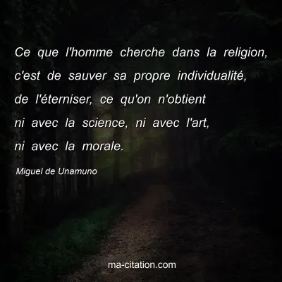 Miguel de Unamuno : Ce que l'homme cherche dans la religion, c'est de sauver sa propre individualitÃ©, de l'Ã©terniser, ce qu'on n'obtient ni avec la science, ni avec l'art, ni avec la morale.