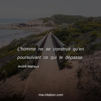 André Malraux : L'homme ne se construit qu'en poursuivant ce qui le dépasse.