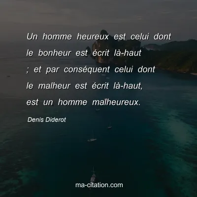 Denis Diderot : Un homme heureux est celui dont le bonheur est Ã©crit lÃ -haut ; et par consÃ©quent celui dont le malheur est Ã©crit lÃ -haut, est un homme malheureux.