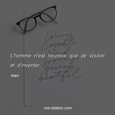 Alain : L'homme n'est heureux que de vouloir et d'inventer.