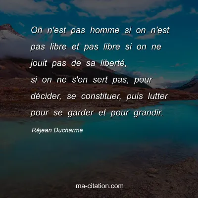 Réjean Ducharme : On n'est pas homme si on n'est pas libre et pas libre si on ne jouit pas de sa liberté, si on ne s'en sert pas, pour décider, se constituer, puis lutter pour se garder et pour grandir.