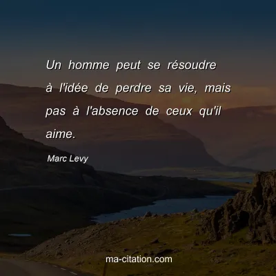 Marc Levy : Un homme peut se résoudre à l'idée de perdre sa vie, mais pas à l'absence de ceux qu'il aime.