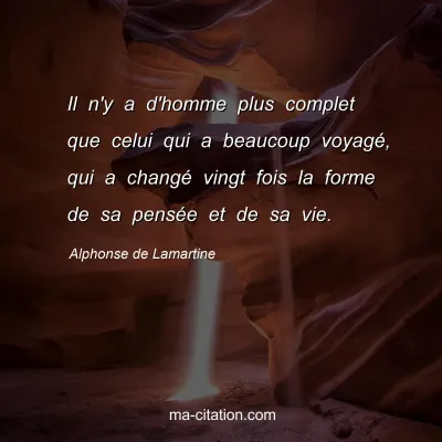Alphonse de Lamartine : Il n'y a d'homme plus complet que celui qui a beaucoup voyagé, qui a changé vingt fois la forme de sa pensée et de sa vie.