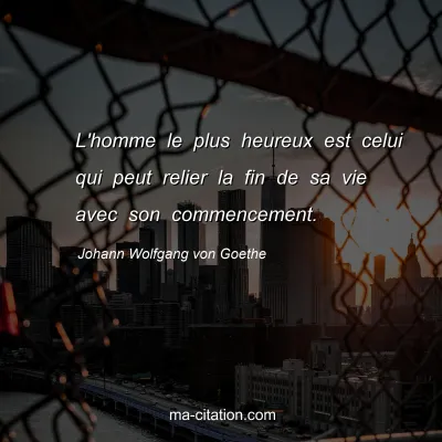 Johann Wolfgang von Goethe : L'homme le plus heureux est celui qui peut relier la fin de sa vie avec son commencement.