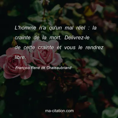 FranÃ§ois RenÃ© de Chateaubriand : L'homme n'a qu'un mal rÃ©el : la crainte de la mort. DÃ©livrez-le de cette crainte et vous le rendrez libre.
