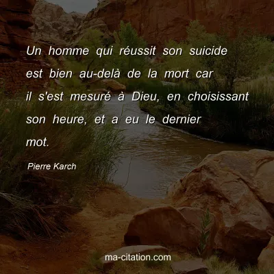 Pierre Karch : Un homme qui réussit son suicide est bien au-delà de la mort car il s'est mesuré à Dieu, en choisissant son heure, et a eu le dernier mot.