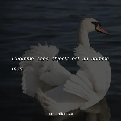 L'homme sans objectif est un homme mort.