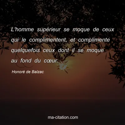 Honoré de Balzac : L'homme supérieur se moque de ceux qui le complimentent, et complimente quelquefois ceux dont il se moque au fond du cœur.