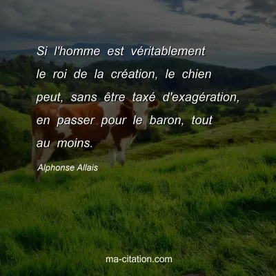 Alphonse Allais : Si l'homme est vÃ©ritablement le roi de la crÃ©ation, le chien peut, sans Ãªtre taxÃ© d'exagÃ©ration, en passer pour le baron, tout au moins.