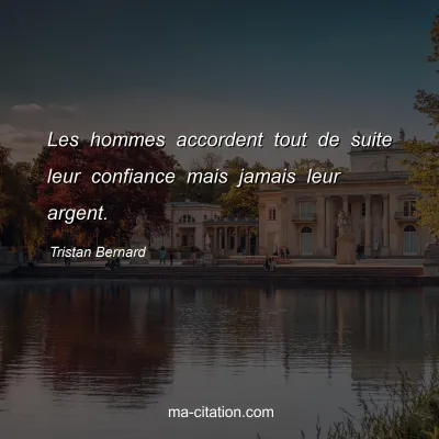 Tristan Bernard : Les hommes accordent tout de suite leur confiance mais jamais leur argent.
