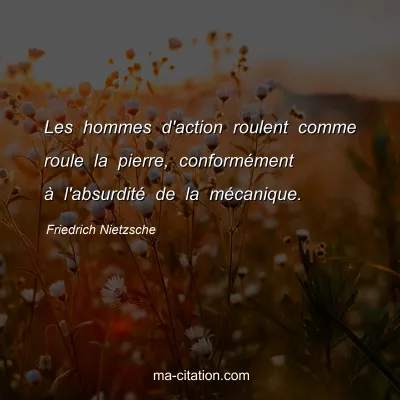 Friedrich Nietzsche : Les hommes d'action roulent comme roule la pierre, conformÃ©ment Ã  l'absurditÃ© de la mÃ©canique.