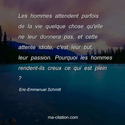 Eric-Emmanuel Schmitt : Les hommes attendent parfois de la vie quelque chose qu'elle ne leur donnera pas, et cette attente idiote, c'est leur but, leur passion. Pourquoi les hommes rendent-ils creux ce qui est plein ?