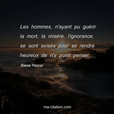 Blaise Pascal : Les hommes, n'ayant pu guÃ©rir la mort, la misÃ¨re, l'ignorance, se sont avisÃ©s pour se rendre heureux de n'y point penser.