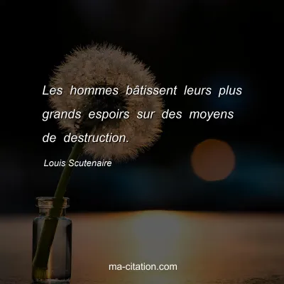 Louis Scutenaire : Les hommes bâtissent leurs plus grands espoirs sur des moyens de destruction.