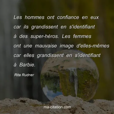 Rita Rudner : Les hommes ont confiance en eux car ils grandissent en s'identifiant à des super-héros. Les femmes ont une mauvaise image d'elles-mêmes car elles grandissent en s'identifiant à Barbie.
