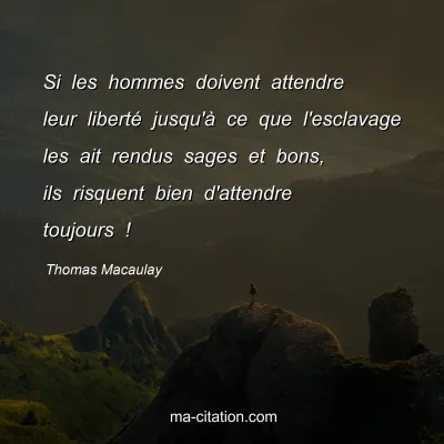 Thomas Macaulay : Si les hommes doivent attendre leur libertÃ© jusqu'Ã  ce que l'esclavage les ait rendus sages et bons, ils risquent bien d'attendre toujours !