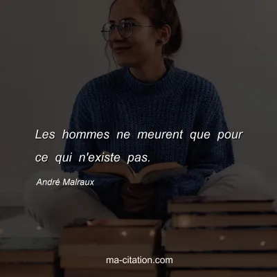AndrÃ© Malraux : Les hommes ne meurent que pour ce qui n'existe pas.