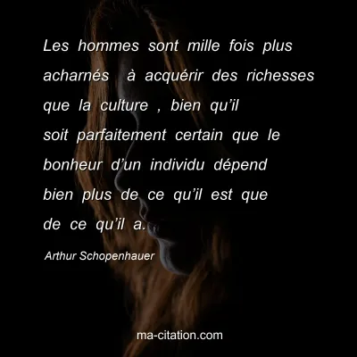 Arthur Schopenhauer : Les hommes sont mille fois plus acharnÃ©s  Ã  acquÃ©rir des richesses que la culture , bien quâ€™il soit parfaitement certain que le bonheur dâ€™un individu dÃ©pend bien plus de ce quâ€™il est que de ce quâ€™il a.