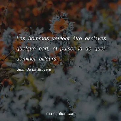 Jean de La BruyÃ¨re : Les hommes veulent Ãªtre esclaves quelque part, et puiser lÃ  de quoi dominer ailleurs.