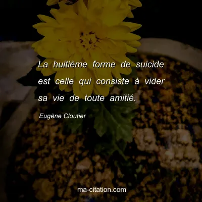 Eugène Cloutier : La huitième forme de suicide est celle qui consiste à vider sa vie de toute amitié.