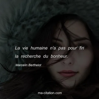 Marcelin Berthelot : La vie humaine n'a pas pour fin la recherche du bonheur.