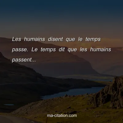 Les humains disent que le temps passe. Le temps dit que les humains passent...