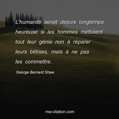 George Bernard Shaw : L'humanité serait depuis longtemps heureuse si les hommes mettaient tout leur génie non à réparer leurs bêtises, mais à ne pas les commettre.