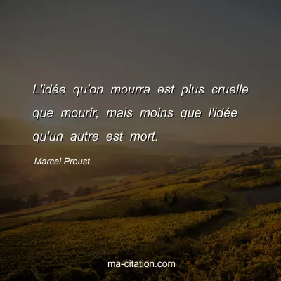 Marcel Proust : L'idée qu'on mourra est plus cruelle que mourir, mais moins que l'idée qu'un autre est mort.