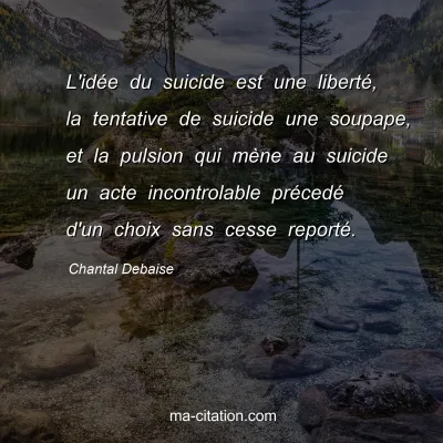 Chantal Debaise : L'idée du suicide est une liberté, la tentative de suicide une soupape, et la pulsion qui mène au suicide un acte incontrolable précedé d'un choix sans cesse reporté.