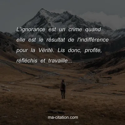 L'ignorance est un crime quand elle est le rÃ©sultat de l'indiffÃ©rence pour la VÃ©ritÃ©. Lis donc, profite, rÃ©flÃ©chis et travaille...