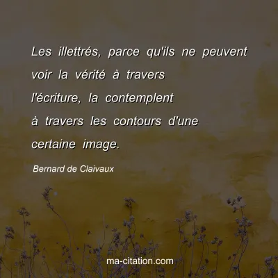 Bernard de Claivaux : Les illettrés, parce qu'ils ne peuvent voir la vérité à travers l'écriture, la contemplent à travers les contours d'une certaine image.