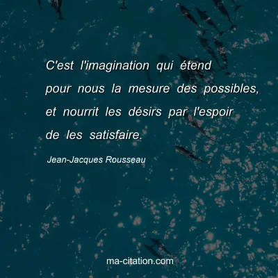 Jean-Jacques Rousseau : C'est l'imagination qui Ã©tend pour nous la mesure des possibles, et nourrit les dÃ©sirs par l'espoir de les satisfaire.