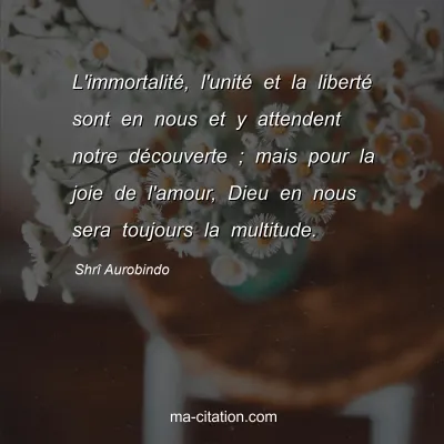 ShrÃ® Aurobindo : L'immortalitÃ©, l'unitÃ© et la libertÃ© sont en nous et y attendent notre dÃ©couverte ; mais pour la joie de l'amour, Dieu en nous sera toujours la multitude.