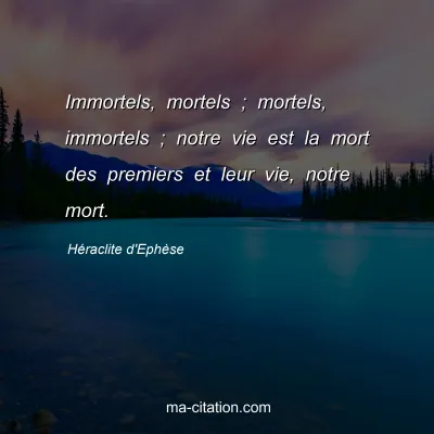 HÃ©raclite d'EphÃ¨se : Immortels, mortels ; mortels, immortels ; notre vie est la mort des premiers et leur vie, notre mort.
