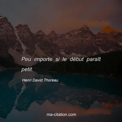 Henri David Thoreau : Peu importe si le début paraît petit.