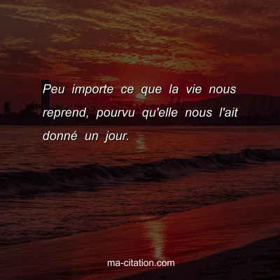 Peu importe ce que la vie nous reprend, pourvu qu'elle nous l'ait donnÃ© un jour.