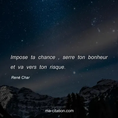 René Char : Impose ta chance , serre ton bonheur et va vers ton risque. 