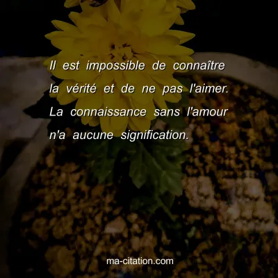 Il est impossible de connaÃ®tre la vÃ©ritÃ© et de ne pas l'aimer. La connaissance sans l'amour n'a aucune signification.