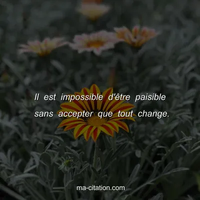 Il est impossible d'Ãªtre paisible sans accepter que tout change.