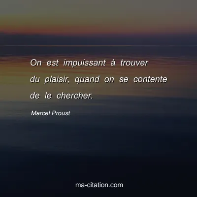 Marcel Proust : On est impuissant à trouver du plaisir, quand on se contente de le chercher.