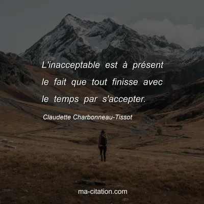 Claudette Charbonneau-Tissot : L'inacceptable est à présent le fait que tout finisse avec le temps par s'accepter.