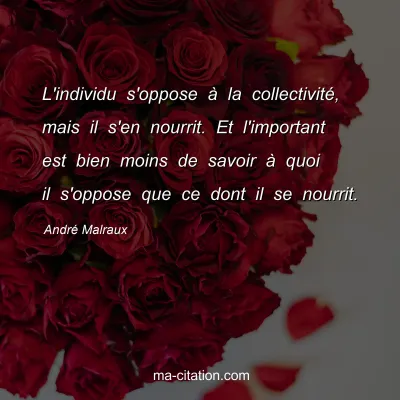 AndrÃ© Malraux : L'individu s'oppose Ã  la collectivitÃ©, mais il s'en nourrit. Et l'important est bien moins de savoir Ã  quoi il s'oppose que ce dont il se nourrit.